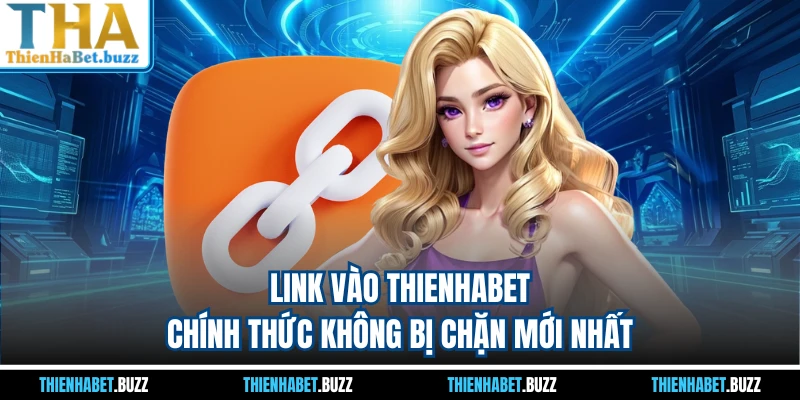 Link Vào THIENHABET Chính Thức Không Bị Chặn Mới Nhất